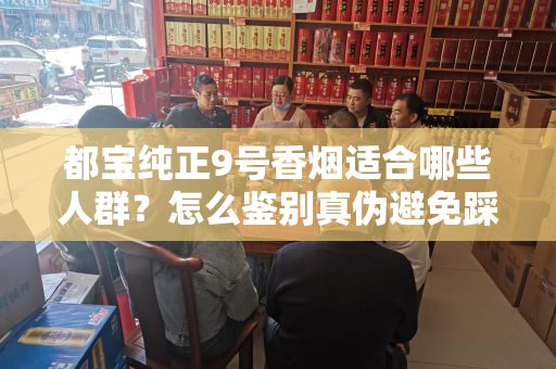 都宝纯正9号香烟适合哪些人群？怎么鉴别真伪避免踩坑？